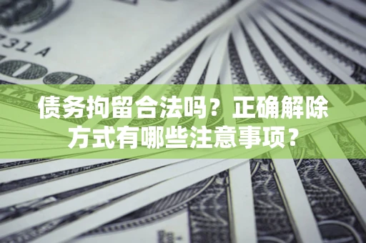武汉债务拘留合法吗?正确解除方式有哪些注意事项? 武汉债务拘留合法吗?正确解除方式有哪些注意事项?